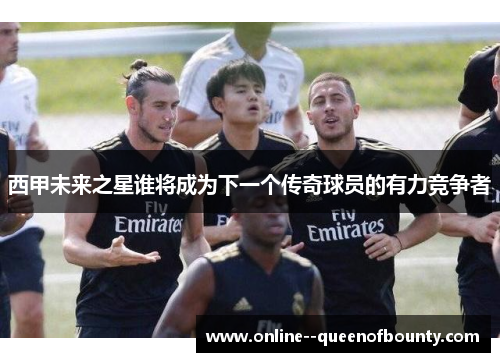 西甲未来之星谁将成为下一个传奇球员的有力竞争者