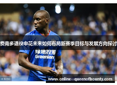 费南多退役申花未来如何布局新赛季目标与发展方向探讨