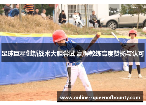 足球巨星创新战术大胆尝试 赢得教练高度赞扬与认可