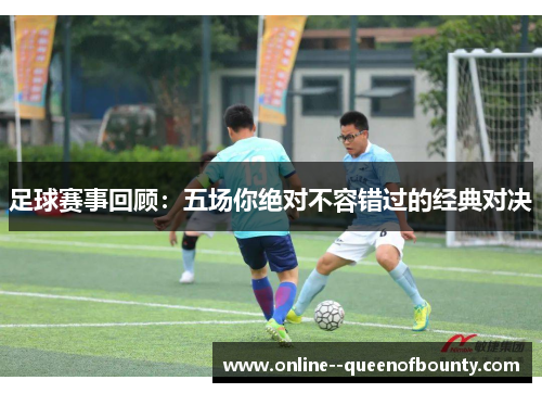 足球赛事回顾：五场你绝对不容错过的经典对决