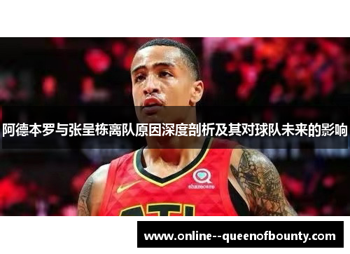 阿德本罗与张呈栋离队原因深度剖析及其对球队未来的影响