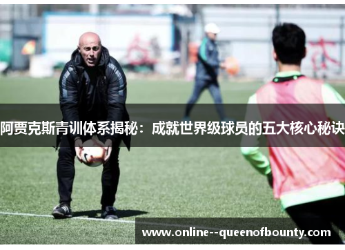 阿贾克斯青训体系揭秘：成就世界级球员的五大核心秘诀