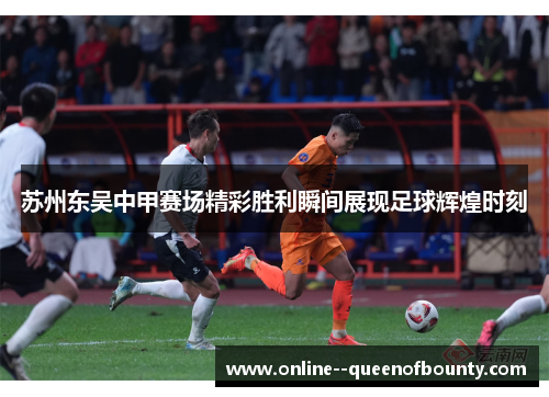 苏州东吴中甲赛场精彩胜利瞬间展现足球辉煌时刻