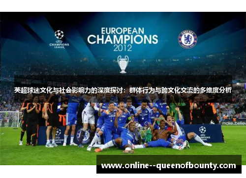 英超球迷文化与社会影响力的深度探讨:群体行为与跨文化交流的多维度分析 英超球迷文化与社会影响力的深度探讨:群体行为与跨文化交流的多维度分析