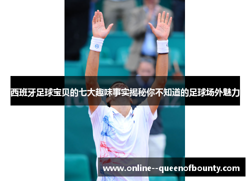 西班牙足球宝贝的七大趣味事实揭秘你不知道的足球场外魅力