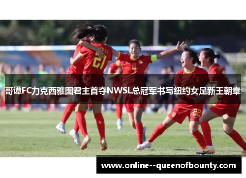 哥谭FC力克西雅图君主首夺NWSL总冠军书写纽约女足新王朝章