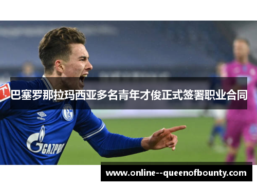 巴塞罗那拉玛西亚多名青年才俊正式签署职业合同