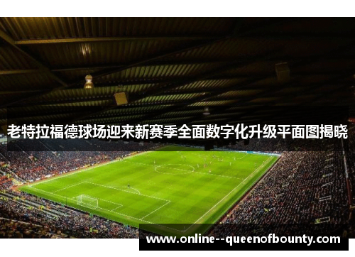 老特拉福德球场迎来新赛季全面数字化升级平面图揭晓