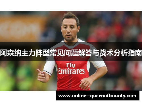 阿森纳主力阵型常见问题解答与战术分析指南