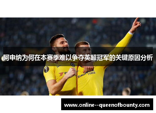 阿申纳为何在本赛季难以争夺英超冠军的关键原因分析