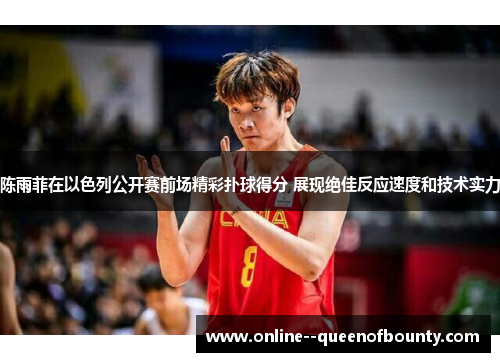 陈雨菲在以色列公开赛前场精彩扑球得分 展现绝佳反应速度和技术实力