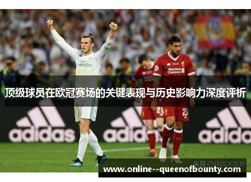 顶级球员在欧冠赛场的关键表现与历史影响力深度评析