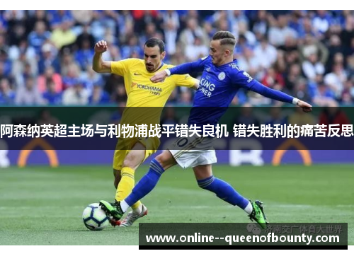 阿森纳英超主场与利物浦战平错失良机 错失胜利的痛苦反思