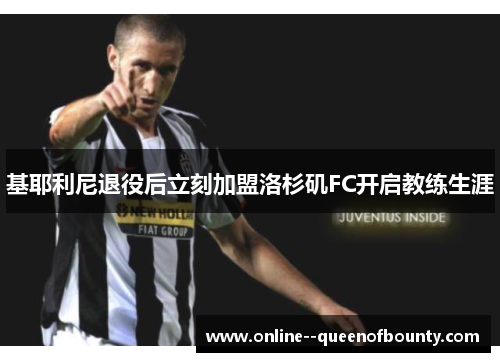 基耶利尼退役后立刻加盟洛杉矶FC开启教练生涯