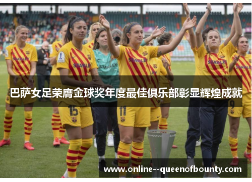 巴萨女足荣膺金球奖年度最佳俱乐部彰显辉煌成就