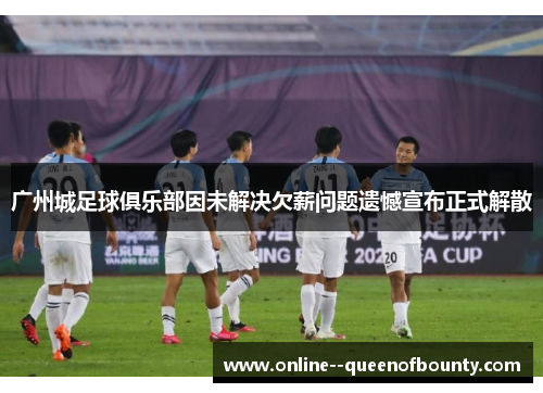 广州城足球俱乐部因未解决欠薪问题遗憾宣布正式解散