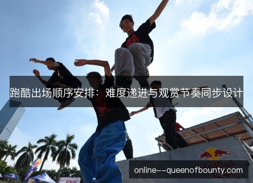 跑酷出场顺序安排：难度递进与观赏节奏同步设计