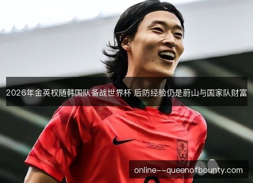 2026年金英权随韩国队备战世界杯 后防经验仍是蔚山与国家队财富